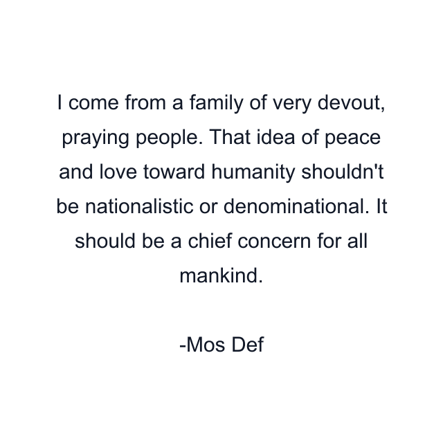 I come from a family of very devout, praying people. That idea of peace and love toward humanity shouldn't be nationalistic or denominational. It should be a chief concern for all mankind.