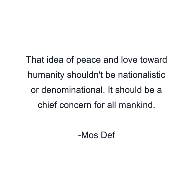 That idea of peace and love toward humanity shouldn't be nationalistic or denominational. It should be a chief concern for all mankind.