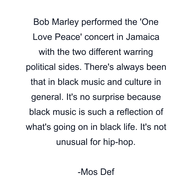 Bob Marley performed the 'One Love Peace' concert in Jamaica with the two different warring political sides. There's always been that in black music and culture in general. It's no surprise because black music is such a reflection of what's going on in black life. It's not unusual for hip-hop.