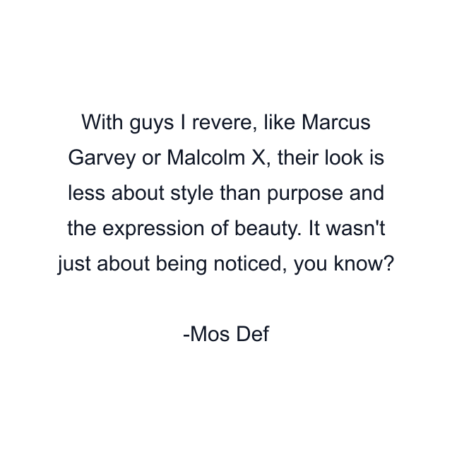 With guys I revere, like Marcus Garvey or Malcolm X, their look is less about style than purpose and the expression of beauty. It wasn't just about being noticed, you know?