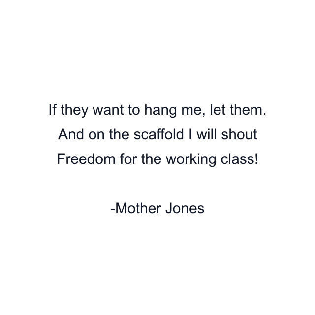 If they want to hang me, let them. And on the scaffold I will shout Freedom for the working class!