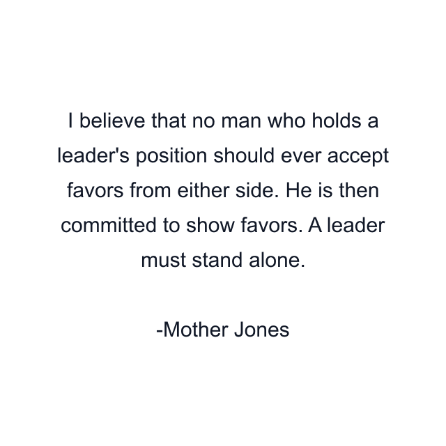 I believe that no man who holds a leader's position should ever accept favors from either side. He is then committed to show favors. A leader must stand alone.