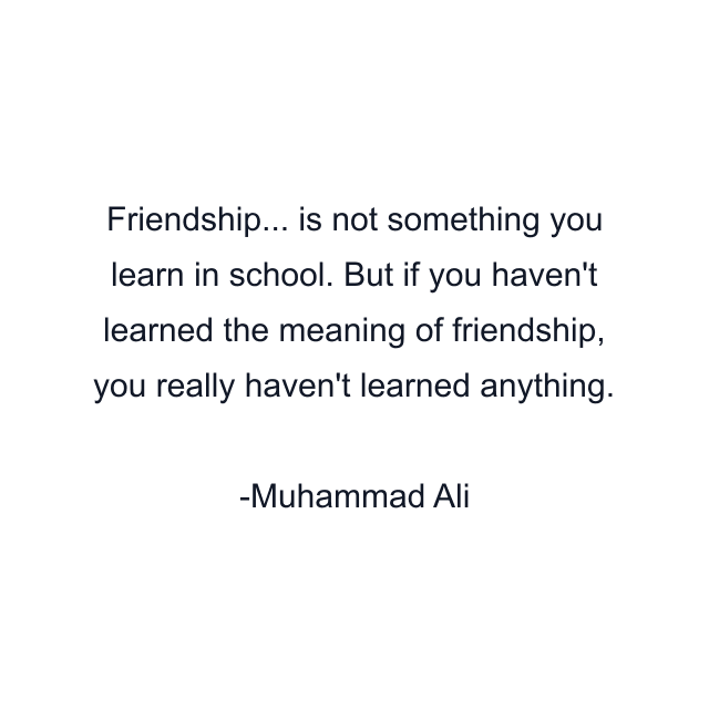 Friendship... is not something you learn in school. But if you haven't learned the meaning of friendship, you really haven't learned anything.