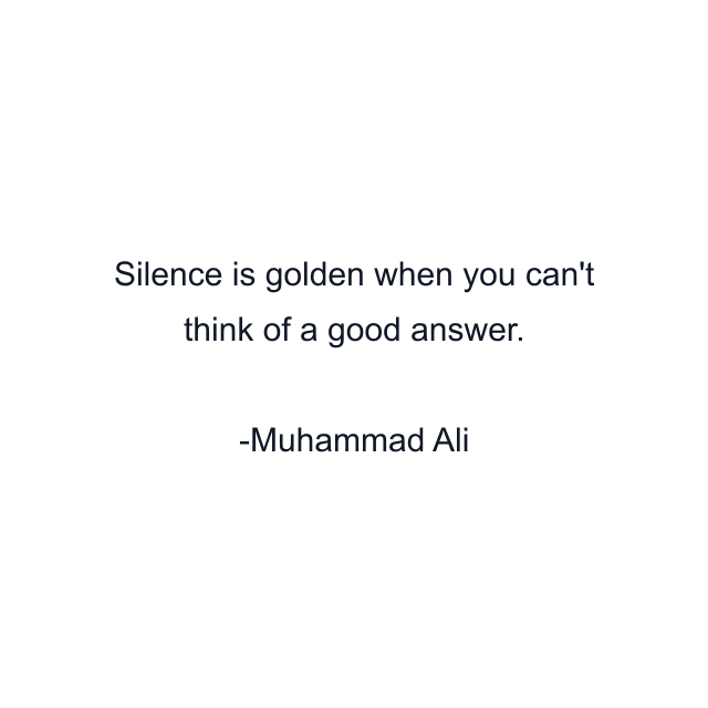 Silence is golden when you can't think of a good answer.