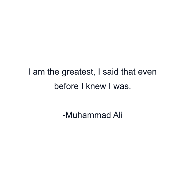 I am the greatest, I said that even before I knew I was.