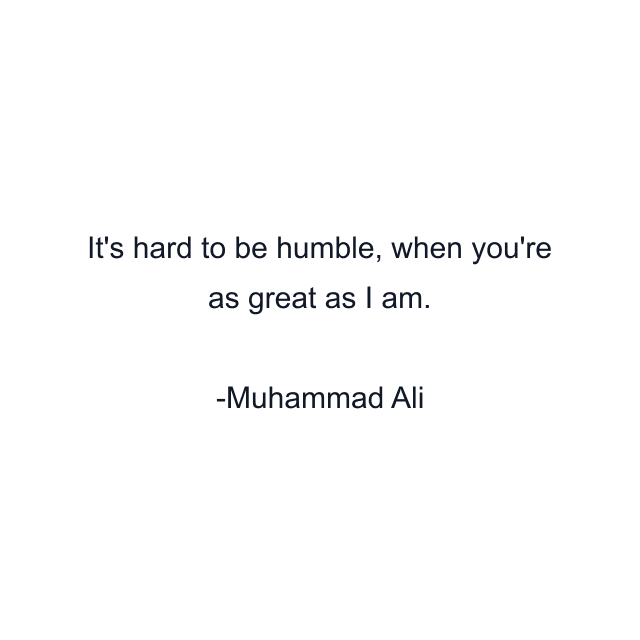 It's hard to be humble, when you're as great as I am.