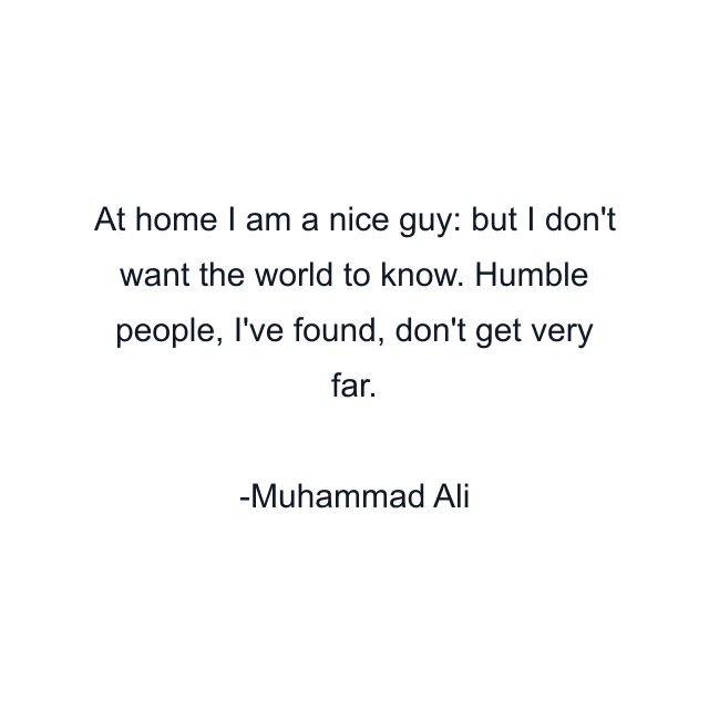 At home I am a nice guy: but I don't want the world to know. Humble people, I've found, don't get very far.