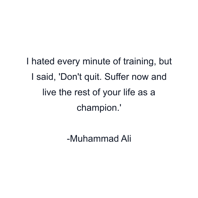 I hated every minute of training, but I said, 'Don't quit. Suffer now and live the rest of your life as a champion.'