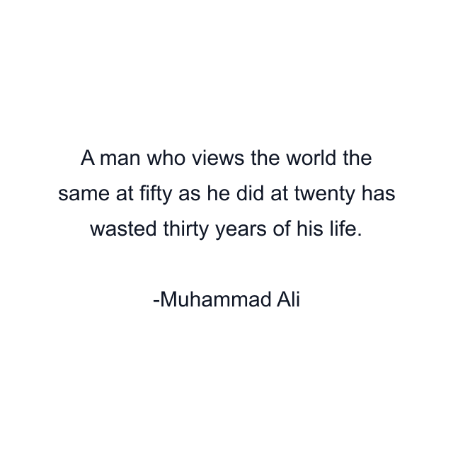 A man who views the world the same at fifty as he did at twenty has wasted thirty years of his life.