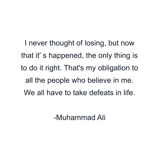 I never thought of losing, but now that it' s happened, the only thing is to do it right. That's my obligation to all the people who believe in me. We all have to take defeats in life.