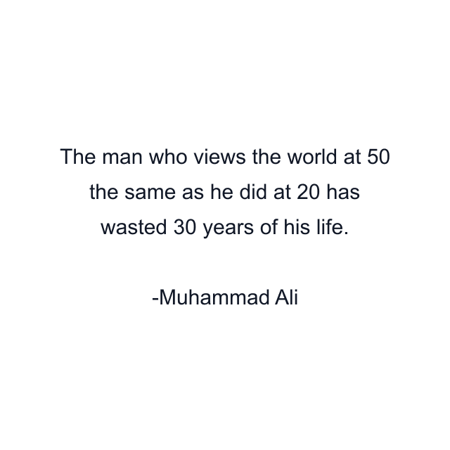 The man who views the world at 50 the same as he did at 20 has wasted 30 years of his life.