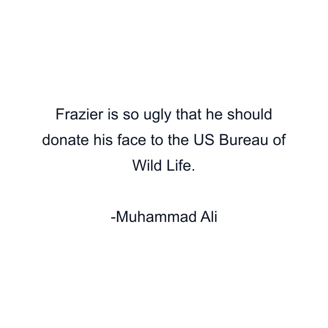 Frazier is so ugly that he should donate his face to the US Bureau of Wild Life.