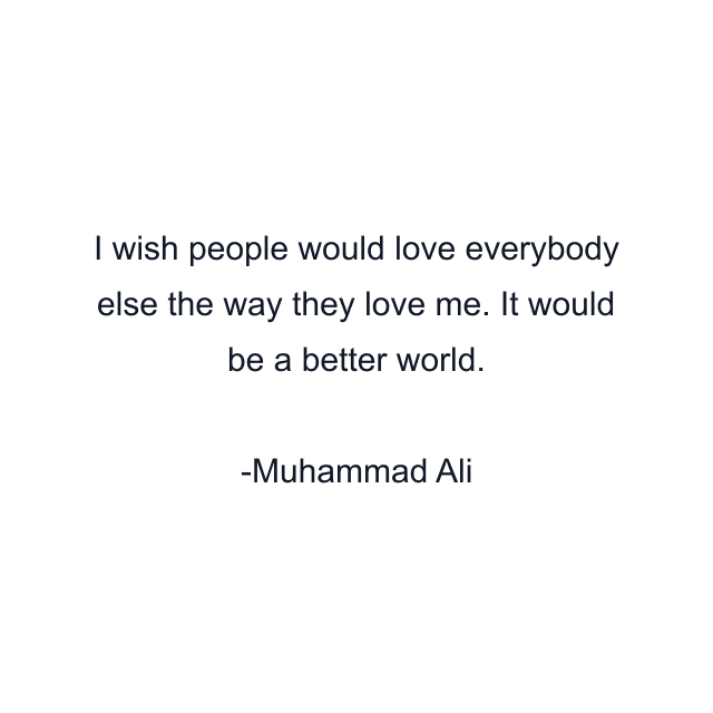 I wish people would love everybody else the way they love me. It would be a better world.