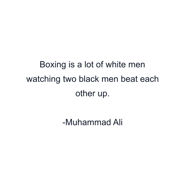 Boxing is a lot of white men watching two black men beat each other up.