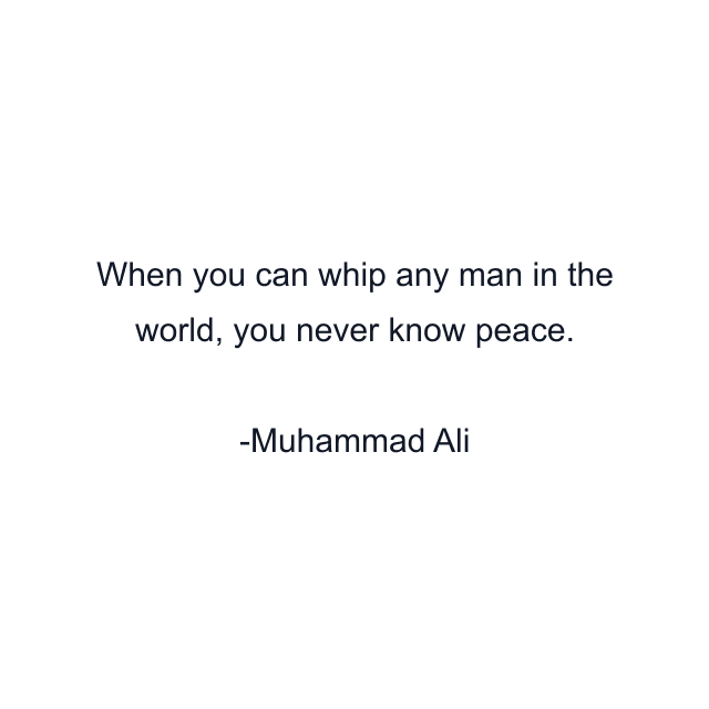 When you can whip any man in the world, you never know peace.