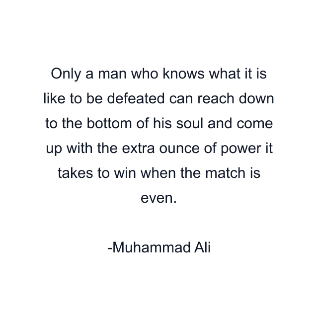 Only a man who knows what it is like to be defeated can reach down to the bottom of his soul and come up with the extra ounce of power it takes to win when the match is even.