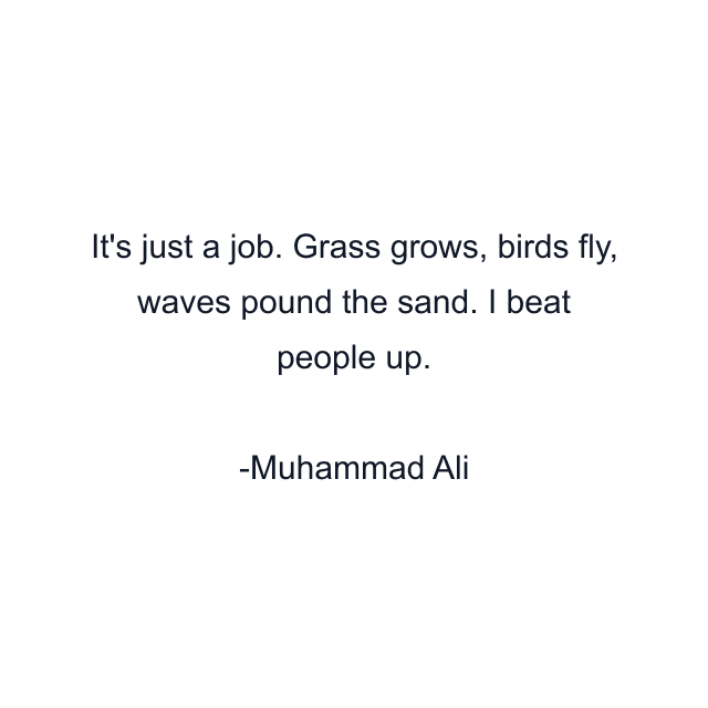 It's just a job. Grass grows, birds fly, waves pound the sand. I beat people up.