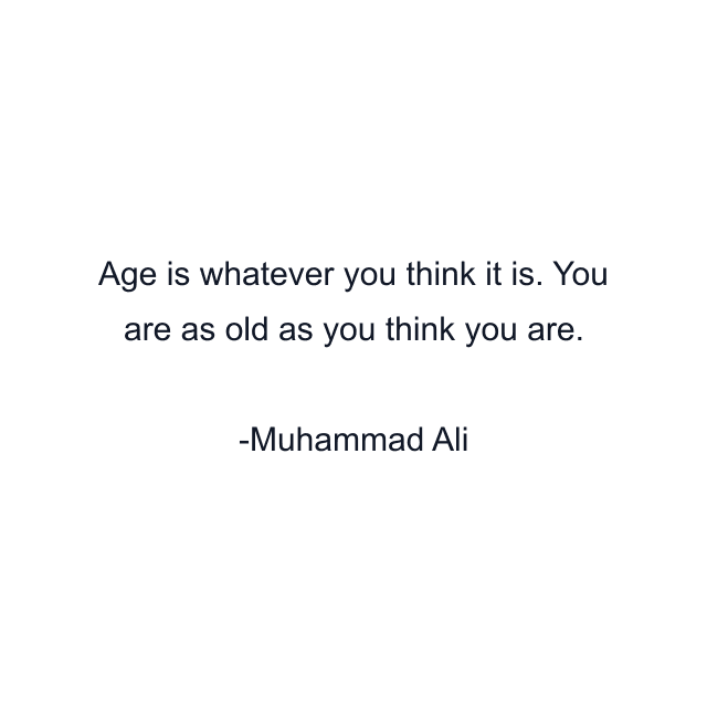 Age is whatever you think it is. You are as old as you think you are.