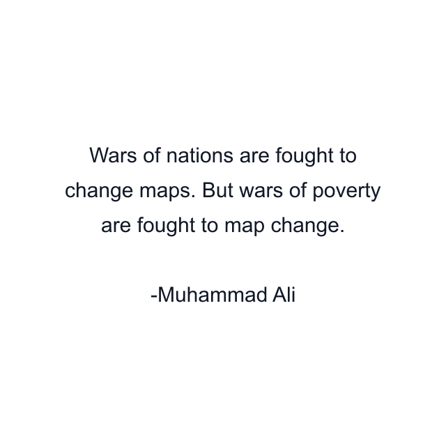 Wars of nations are fought to change maps. But wars of poverty are fought to map change.