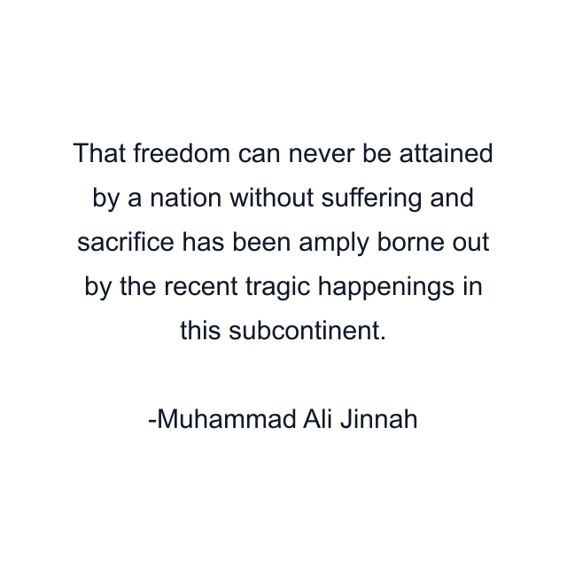 That freedom can never be attained by a nation without suffering and sacrifice has been amply borne out by the recent tragic happenings in this subcontinent.