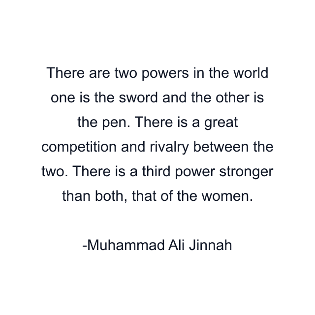 There are two powers in the world one is the sword and the other is the pen. There is a great competition and rivalry between the two. There is a third power stronger than both, that of the women.