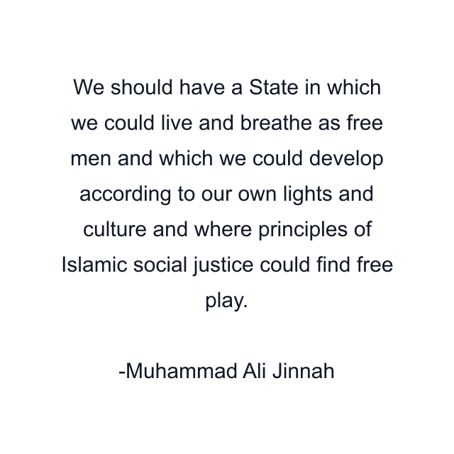 We should have a State in which we could live and breathe as free men and which we could develop according to our own lights and culture and where principles of Islamic social justice could find free play.