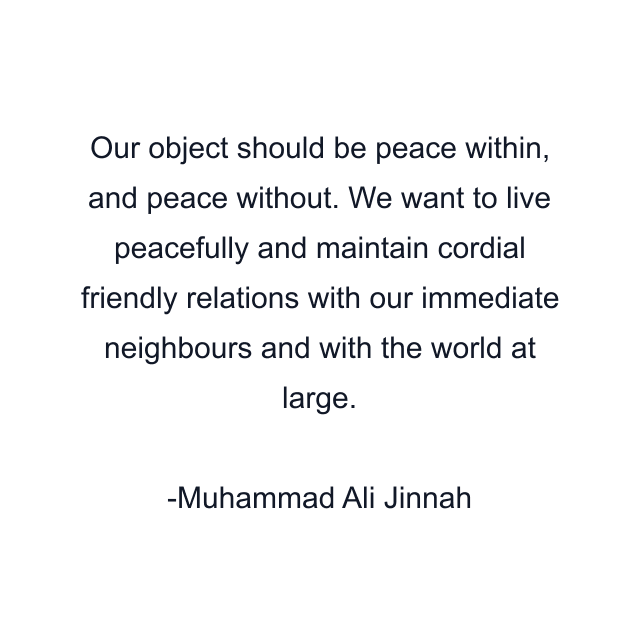 Our object should be peace within, and peace without. We want to live peacefully and maintain cordial friendly relations with our immediate neighbours and with the world at large.