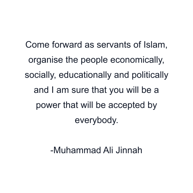 Come forward as servants of Islam, organise the people economically, socially, educationally and politically and I am sure that you will be a power that will be accepted by everybody.