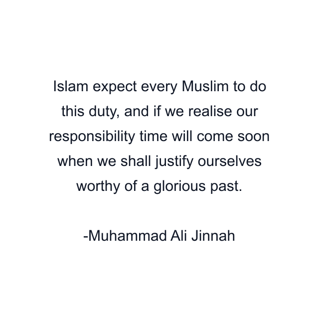 Islam expect every Muslim to do this duty, and if we realise our responsibility time will come soon when we shall justify ourselves worthy of a glorious past.