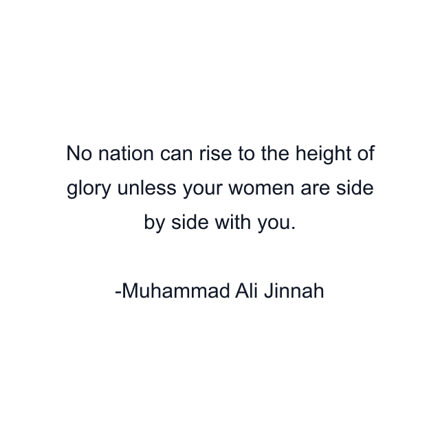 No nation can rise to the height of glory unless your women are side by side with you.