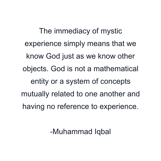 The immediacy of mystic experience simply means that we know God just as we know other objects. God is not a mathematical entity or a system of concepts mutually related to one another and having no reference to experience.