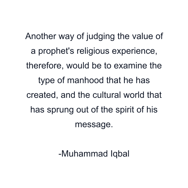 Another way of judging the value of a prophet's religious experience, therefore, would be to examine the type of manhood that he has created, and the cultural world that has sprung out of the spirit of his message.