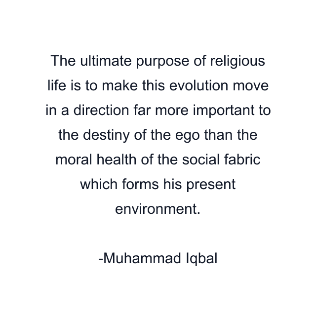 The ultimate purpose of religious life is to make this evolution move in a direction far more important to the destiny of the ego than the moral health of the social fabric which forms his present environment.