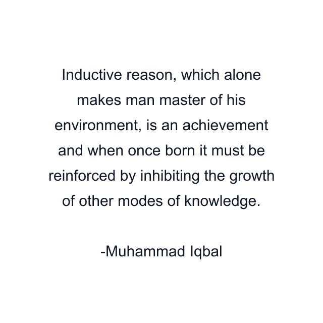 Inductive reason, which alone makes man master of his environment, is an achievement and when once born it must be reinforced by inhibiting the growth of other modes of knowledge.