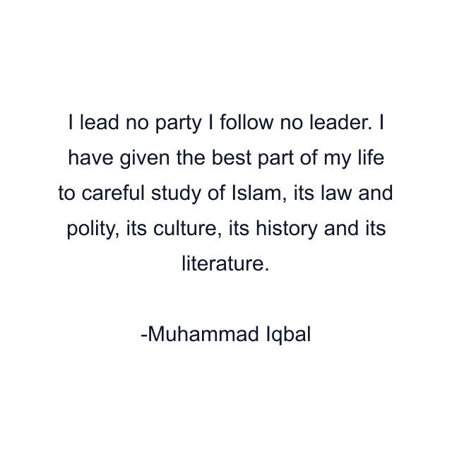 I lead no party I follow no leader. I have given the best part of my life to careful study of Islam, its law and polity, its culture, its history and its literature.