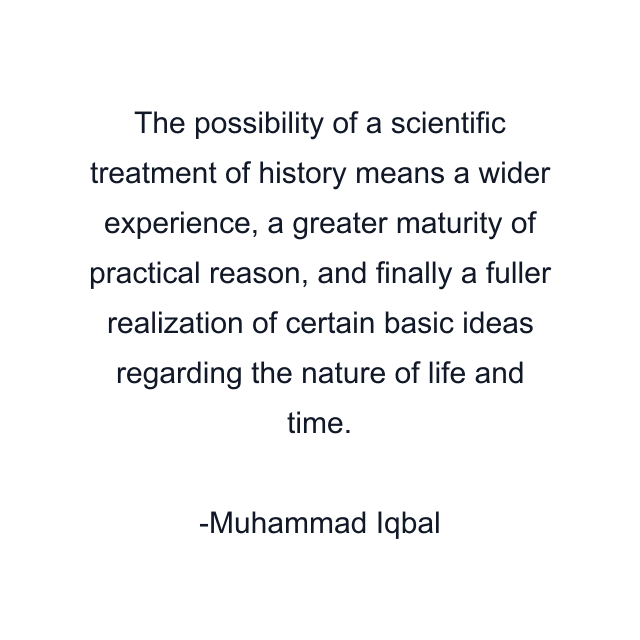 The possibility of a scientific treatment of history means a wider experience, a greater maturity of practical reason, and finally a fuller realization of certain basic ideas regarding the nature of life and time.