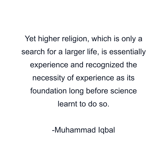 Yet higher religion, which is only a search for a larger life, is essentially experience and recognized the necessity of experience as its foundation long before science learnt to do so.