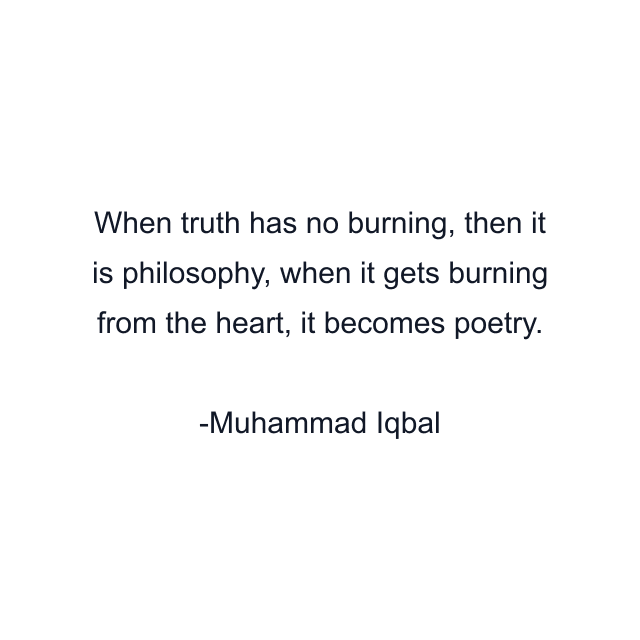 When truth has no burning, then it is philosophy, when it gets burning from the heart, it becomes poetry.