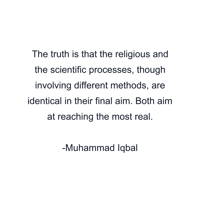 The truth is that the religious and the scientific processes, though involving different methods, are identical in their final aim. Both aim at reaching the most real.