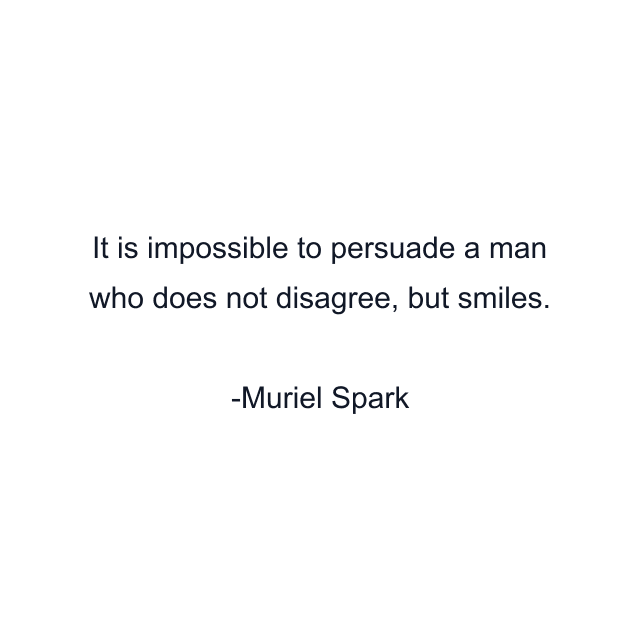 It is impossible to persuade a man who does not disagree, but smiles.