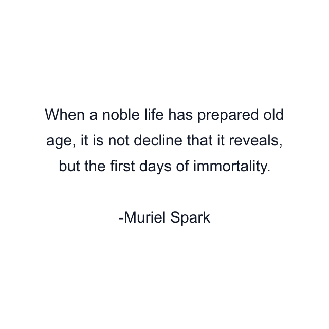 When a noble life has prepared old age, it is not decline that it reveals, but the first days of immortality.