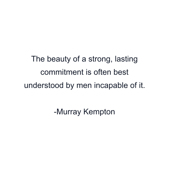 The beauty of a strong, lasting commitment is often best understood by men incapable of it.