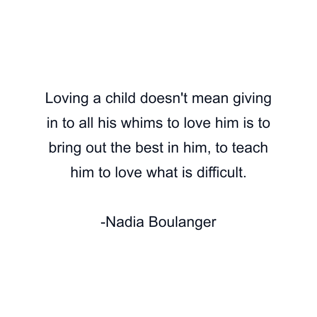 Loving a child doesn't mean giving in to all his whims to love him is to bring out the best in him, to teach him to love what is difficult.