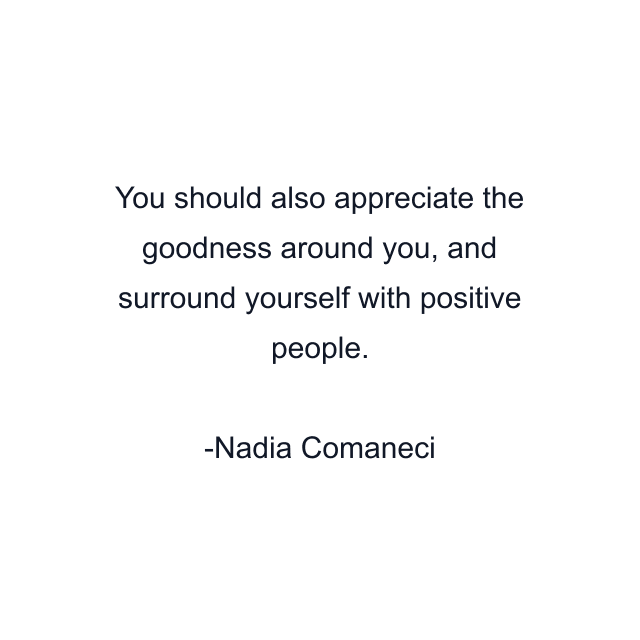 You should also appreciate the goodness around you, and surround yourself with positive people.