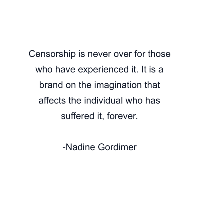 Censorship is never over for those who have experienced it. It is a brand on the imagination that affects the individual who has suffered it, forever.