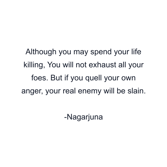 Although you may spend your life killing, You will not exhaust all your foes. But if you quell your own anger, your real enemy will be slain.