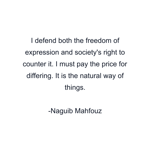 I defend both the freedom of expression and society's right to counter it. I must pay the price for differing. It is the natural way of things.