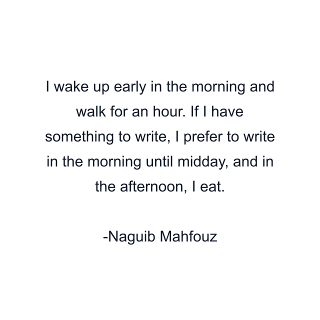 I wake up early in the morning and walk for an hour. If I have something to write, I prefer to write in the morning until midday, and in the afternoon, I eat.