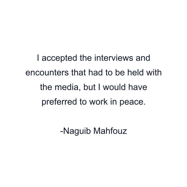 I accepted the interviews and encounters that had to be held with the media, but I would have preferred to work in peace.