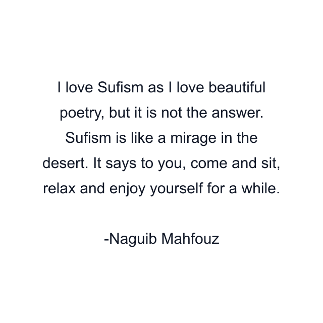 I love Sufism as I love beautiful poetry, but it is not the answer. Sufism is like a mirage in the desert. It says to you, come and sit, relax and enjoy yourself for a while.